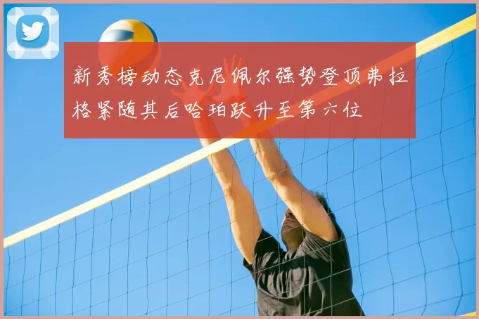 新秀榜动态克尼佩尔强势登顶弗拉格紧随其后哈珀跃升至第六位