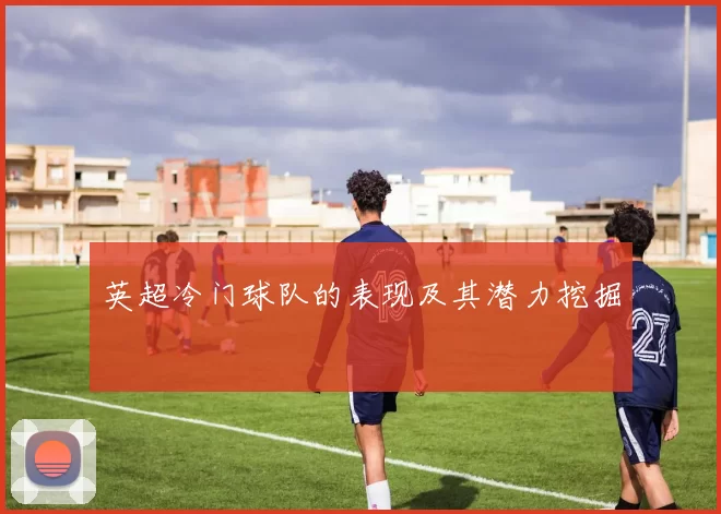 英超冷门球队的表现及其潜力挖掘