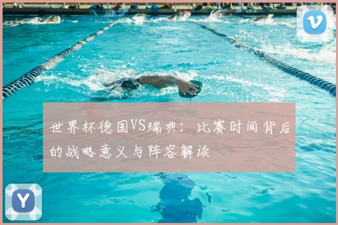 世界杯德国VS瑞典：比赛时间背后的战略意义与阵容解读