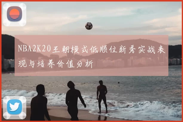 NBA2K20王朝模式低顺位新秀实战表现与培养价值分析