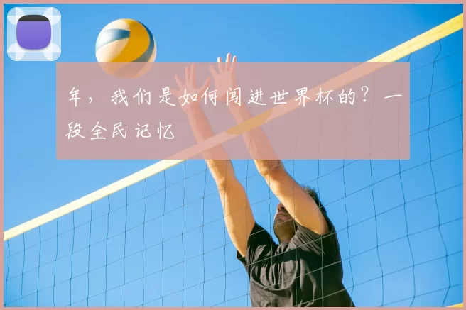 年,我们是如何闯进世界杯的?一段全民记忆