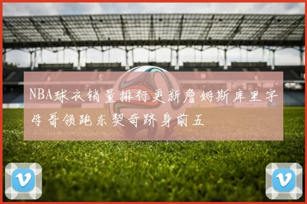NBA球衣销量排行更新詹姆斯库里字母哥领跑东契奇跻身前五