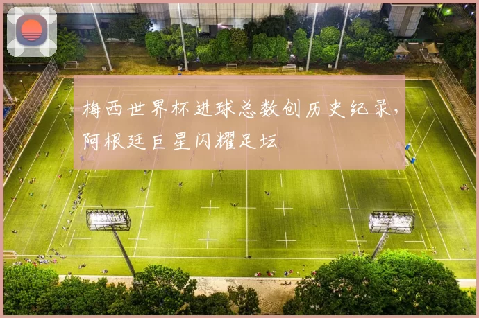 梅西世界杯进球总数创历史纪录,阿根廷巨星闪耀足坛