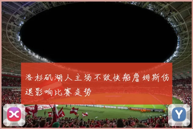 洛杉矶湖人主场不敌快船詹姆斯伤退影响比赛走势