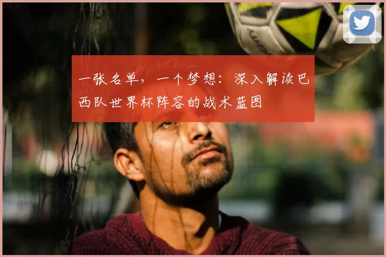 一张名单,一个梦想:深入解读巴西队世界杯阵容的战术蓝图