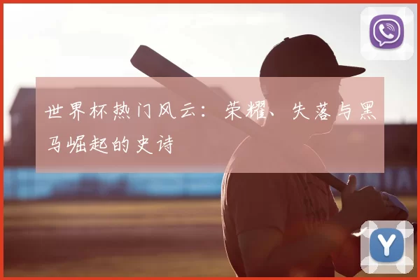 世界杯热门风云:荣耀、失落与黑马崛起的史诗