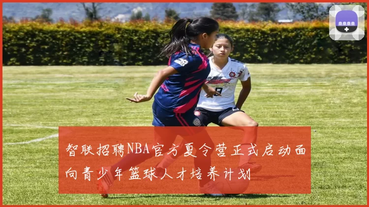 智联招聘NBA官方夏令营正式启动面向青少年篮球人才培养计划