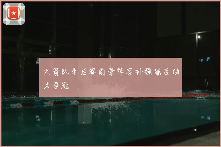 火箭队季后赛前景阵容补强能否助力争冠
