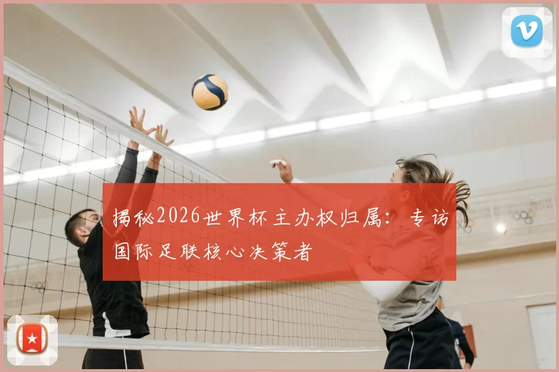 揭秘2026世界杯主办权归属:专访国际足联核心决策者
