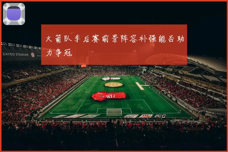 火箭队季后赛前景阵容补强能否助力争冠