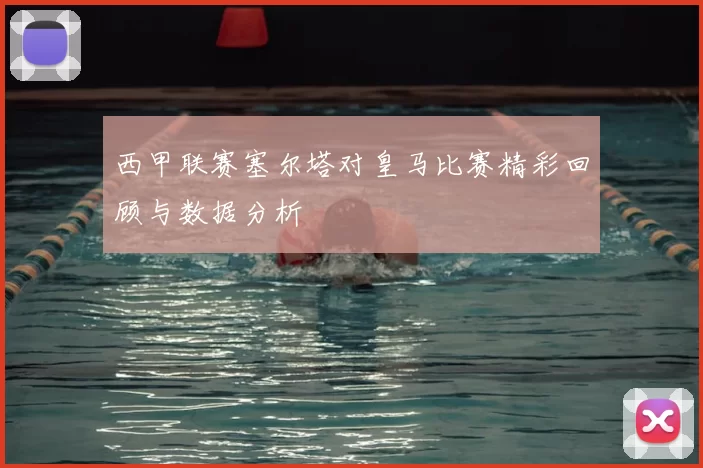 西甲联赛塞尔塔对皇马比赛精彩回顾与数据分析