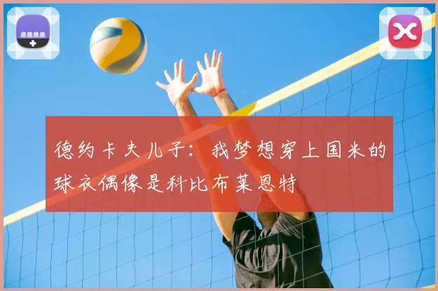 德约卡夫儿子:我梦想穿上国米的球衣偶像是科比布莱恩特
