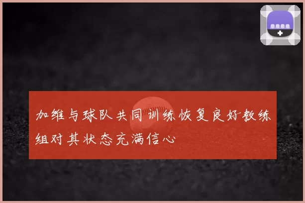 加维与球队共同训练恢复良好教练组对其状态充满信心