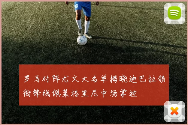 罗马对阵尤文大名单揭晓迪巴拉领衔锋线佩莱格里尼中场掌控
