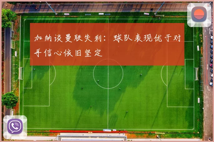 加纳谈曼联失利：球队表现优于对手信心依旧坚定