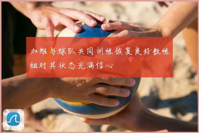 加维与球队共同训练恢复良好教练组对其状态充满信心
