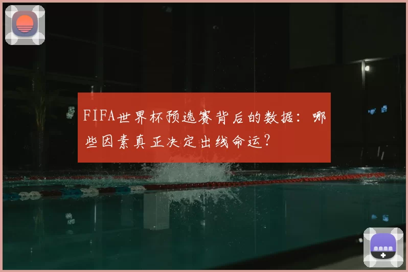 FIFA世界杯预选赛背后的数据:哪些因素真正决定出线命运?