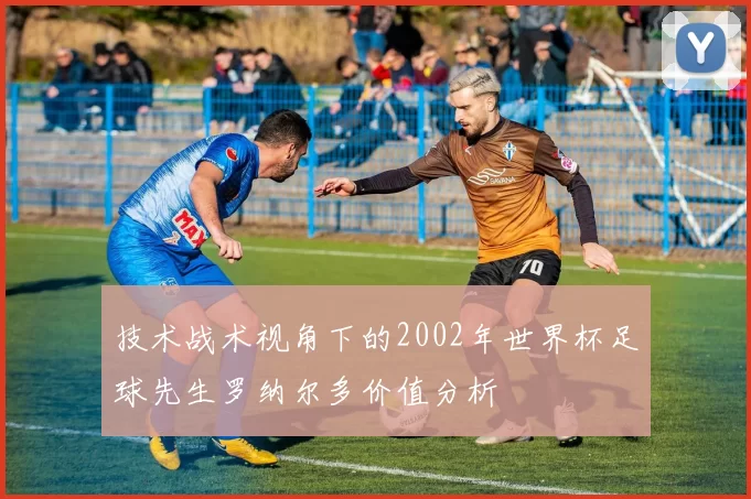 技术战术视角下的2002年世界杯足球先生罗纳尔多价值分析
