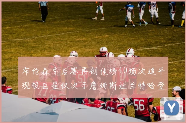 布伦森季后赛再创佳绩40场次追平现役巨星仅次于詹姆斯杜兰特哈登