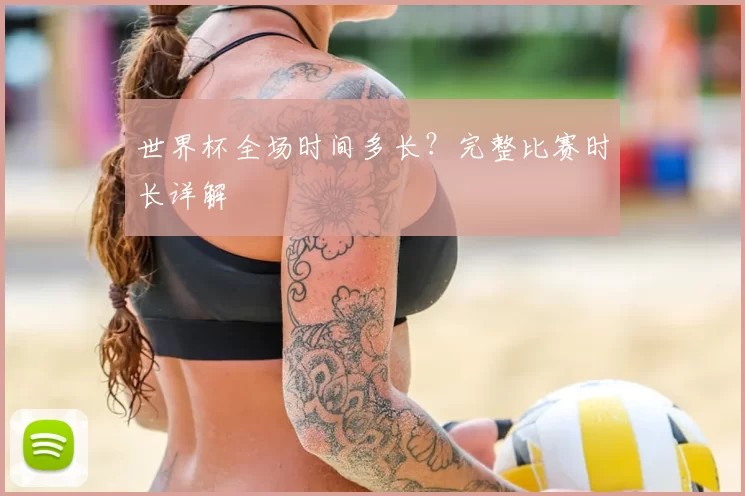 世界杯全场时间多长?完整比赛时长详解