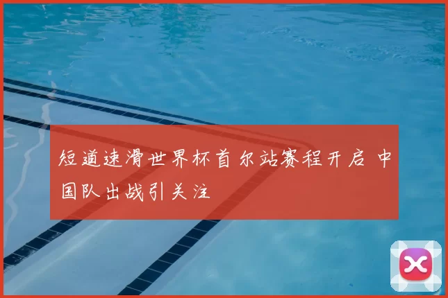 短道速滑世界杯首尔站赛程开启 中国队出战引关注