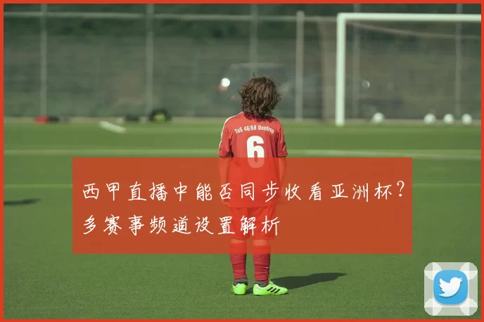 西甲直播中能否同步收看亚洲杯？多赛事频道设置解析