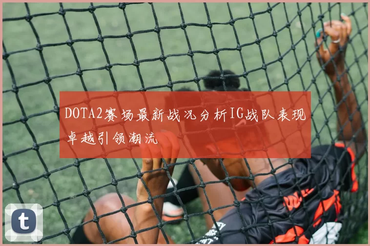 DOTA2赛场最新战况分析IG战队表现卓越引领潮流