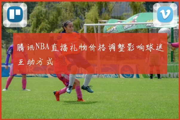 腾讯NBA直播礼物价格调整影响球迷互动方式