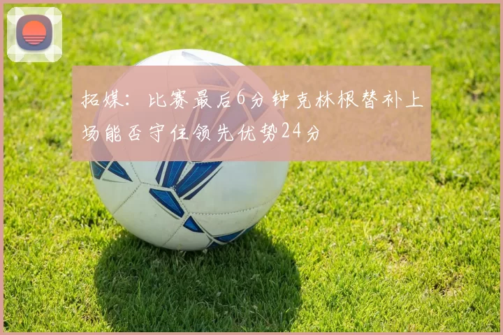 拓媒:比赛最后6分钟克林根替补上场能否守住领先优势24分