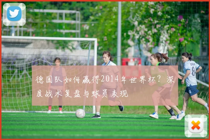 德国队如何赢得2014年世界杯?深度战术复盘与球员表现