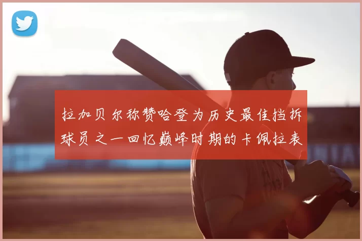 拉加贝尔称赞哈登为历史最佳挡拆球员之一回忆巅峰时期的卡佩拉表现