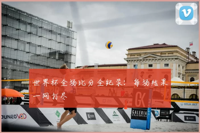 世界杯全场比分全纪录:每场结果一网打尽