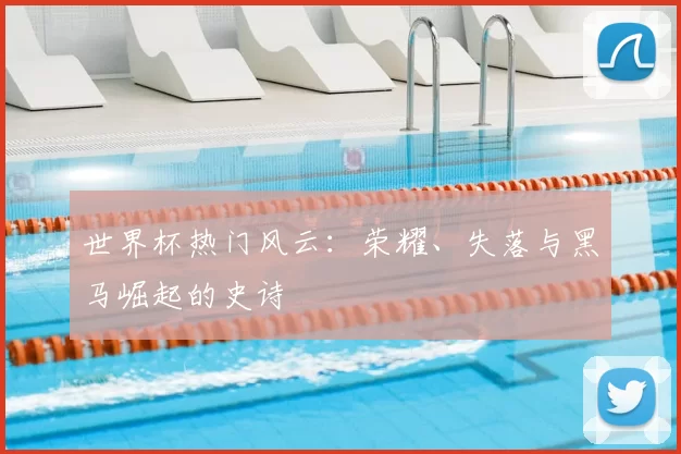 世界杯热门风云:荣耀、失落与黑马崛起的史诗