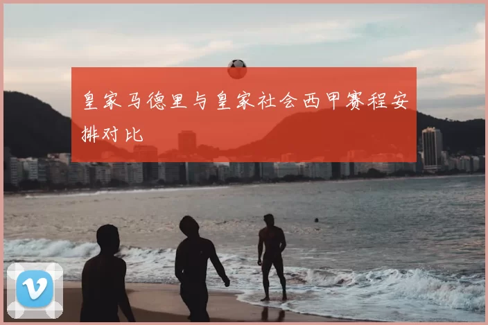皇家马德里与皇家社会西甲赛程安排对比