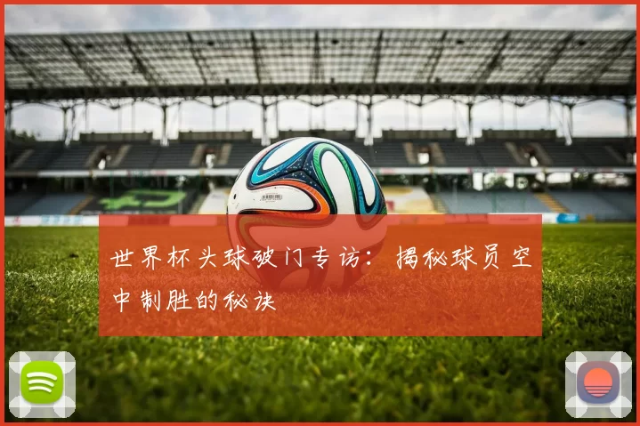 世界杯头球破门专访：揭秘球员空中制胜的秘诀