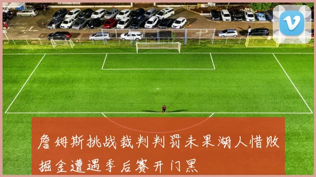 詹姆斯挑战裁判判罚未果湖人惜败掘金遭遇季后赛开门黑