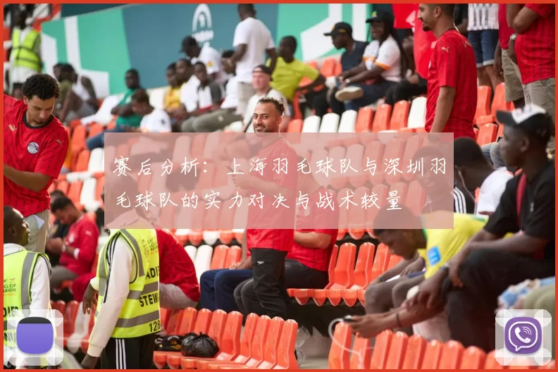 赛后分析:上海羽毛球队与深圳羽毛球队的实力对决与战术较量