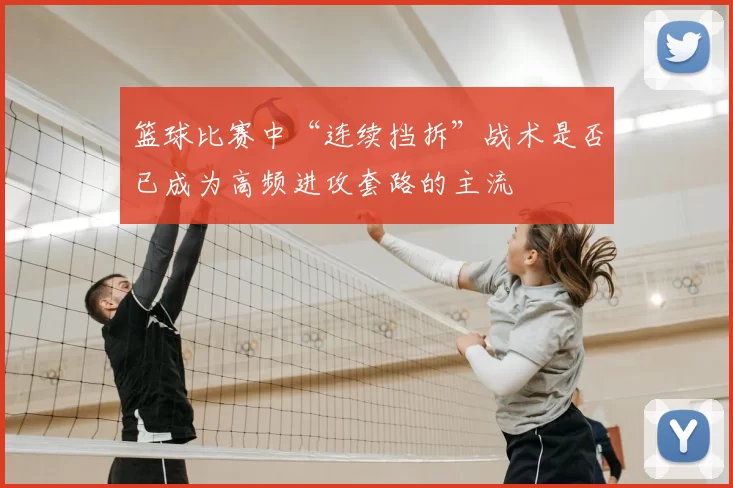 篮球比赛中“连续挡拆”战术是否已成为高频进攻套路的主流