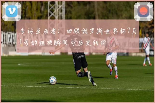 专访亲历者:回顾俄罗斯世界杯7月1号的经典瞬间与历史转折