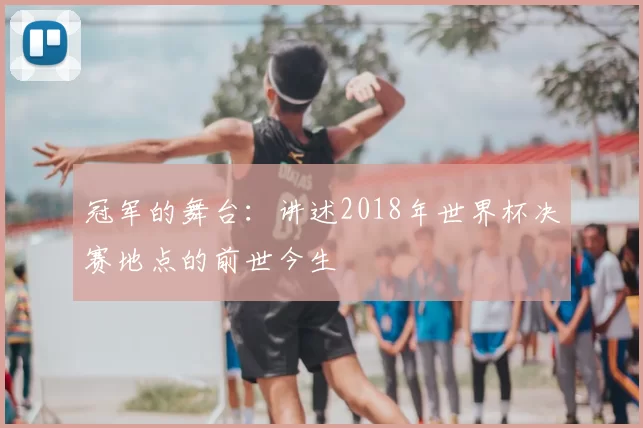 冠军的舞台:讲述2018年世界杯决赛地点的前世今生