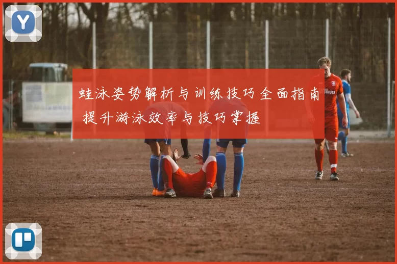 蛙泳姿势解析与训练技巧全面指南 提升游泳效率与技巧掌握