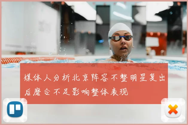 媒体人分析北京阵容不整明星复出后磨合不足影响整体表现