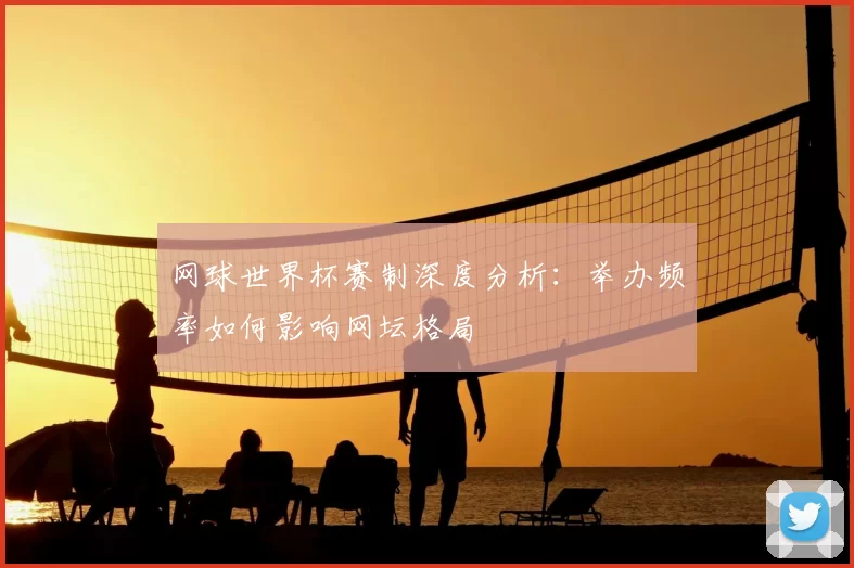 网球世界杯赛制深度分析:举办频率如何影响网坛格局