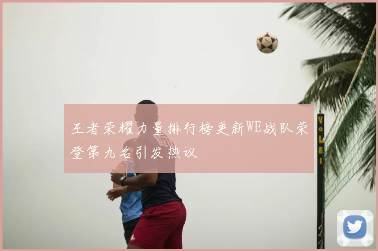 王者荣耀力量排行榜更新WE战队荣登第九名引发热议