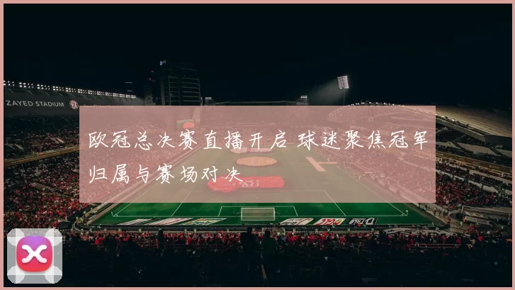欧冠总决赛直播开启 球迷聚焦冠军归属与赛场对决
