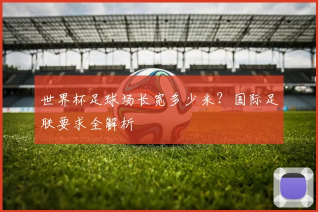 世界杯足球场长宽多少米？国际足联要求全解析
