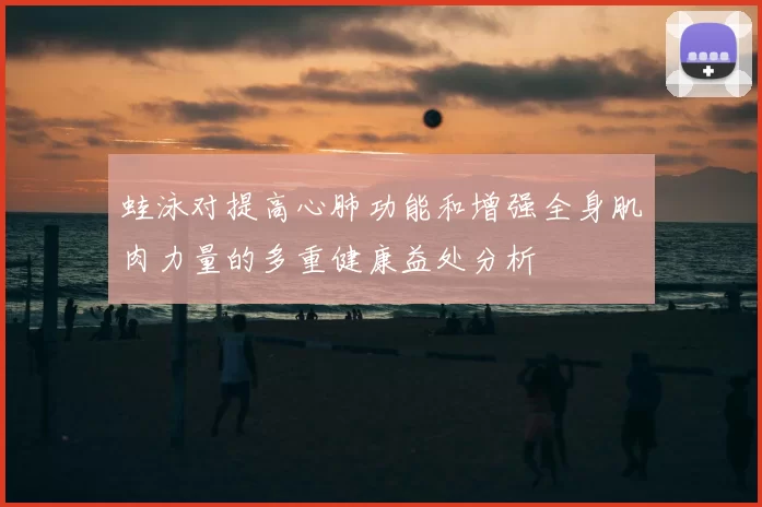 蛙泳对提高心肺功能和增强全身肌肉力量的多重健康益处分析