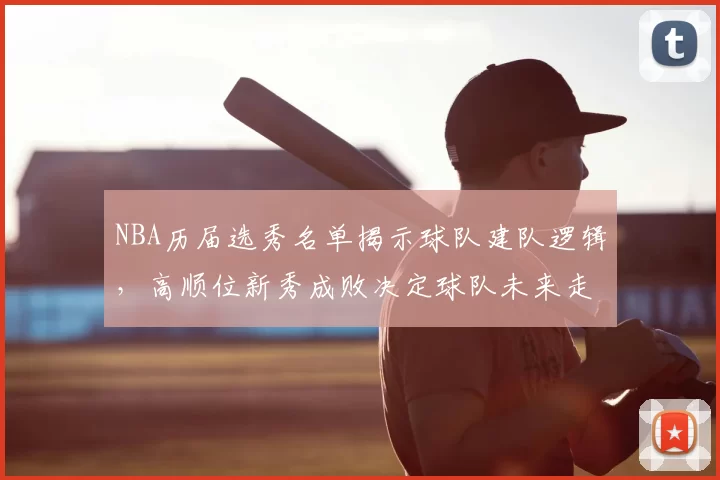 NBA历届选秀名单揭示球队建队逻辑,高顺位新秀成败决定球队未来走向