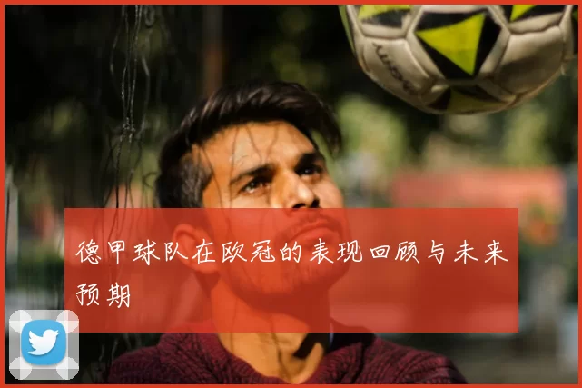德甲球队在欧冠的表现回顾与未来预期