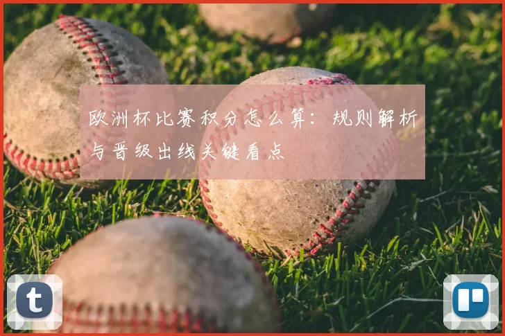 欧洲杯比赛积分怎么算:规则解析与晋级出线关键看点
